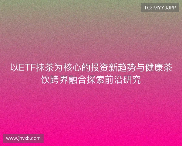 以ETF抹茶为核心的投资新趋势与健康茶饮跨界融合探索前沿研究